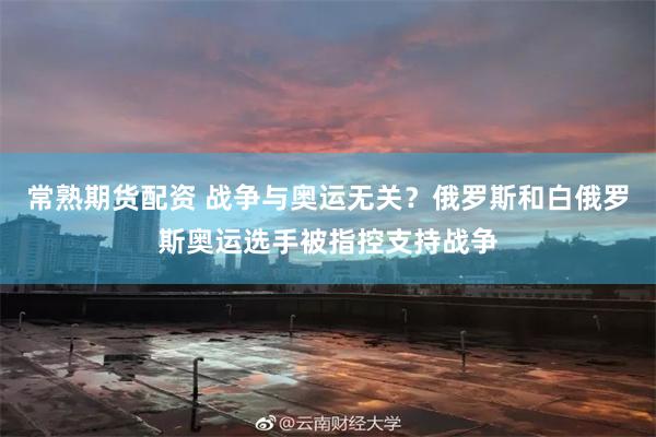 常熟期货配资 战争与奥运无关？俄罗斯和白俄罗斯奥运选手被指控支持战争