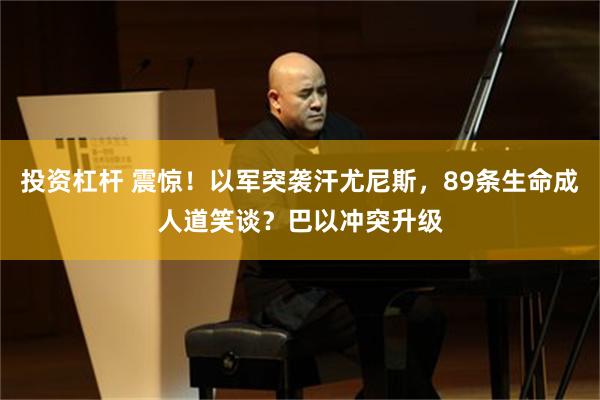 投资杠杆 震惊！以军突袭汗尤尼斯，89条生命成人道笑谈？巴以冲突升级