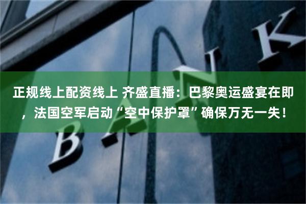 正规线上配资线上 齐盛直播：巴黎奥运盛宴在即，法国空军启动“空中保护罩”确保万无一失！