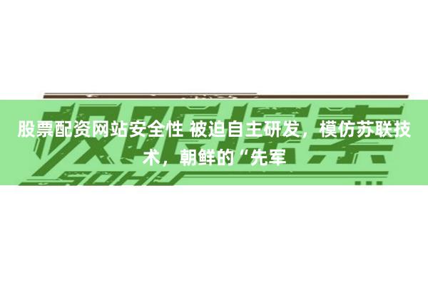 股票配资网站安全性 被迫自主研发，模仿苏联技术，朝鲜的“先军