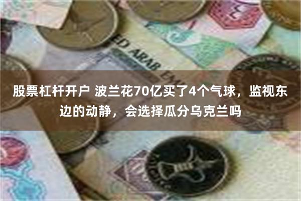 股票杠杆开户 波兰花70亿买了4个气球，监视东边的动静，会选择瓜分乌克兰吗