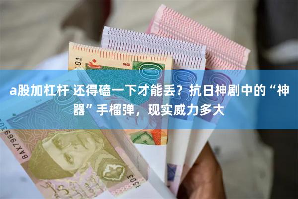 a股加杠杆 还得磕一下才能丢？抗日神剧中的“神器”手榴弹，现实威力多大