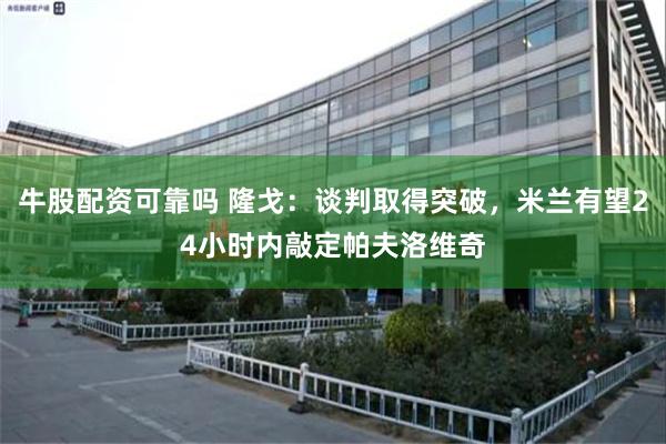 牛股配资可靠吗 隆戈：谈判取得突破，米兰有望24小时内敲定帕夫洛维奇