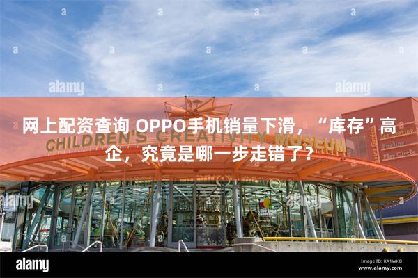 网上配资查询 OPPO手机销量下滑，“库存”高企，究竟是哪一步走错了？