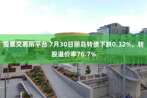 股票交易所平台 7月30日丽岛转债下跌0.32%，转股溢价率76.7%