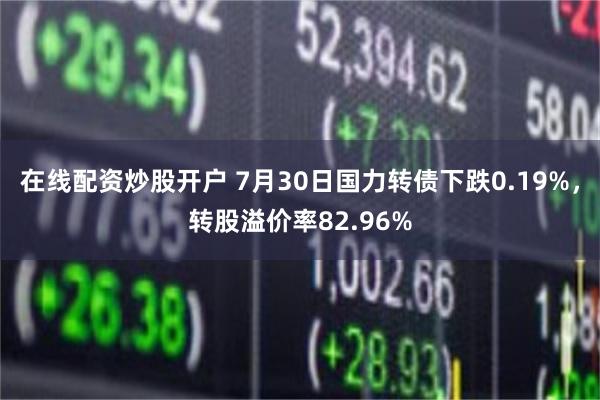 在线配资炒股开户 7月30日国力转债下跌0.19%，转股溢价率82.96%