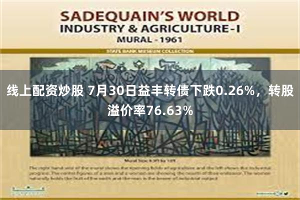 线上配资炒股 7月30日益丰转债下跌0.26%，转股溢价率76.63%