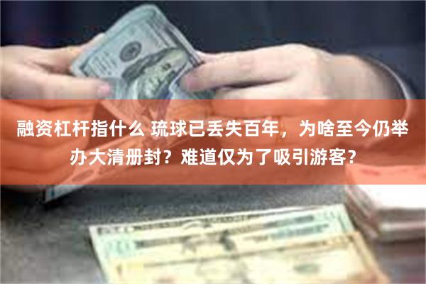 融资杠杆指什么 琉球已丢失百年，为啥至今仍举办大清册封？难道仅为了吸引游客？