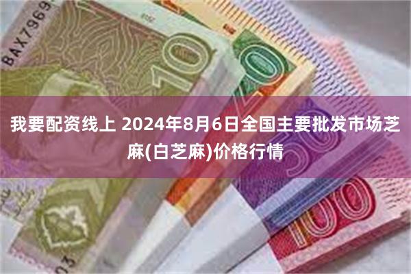 我要配资线上 2024年8月6日全国主要批发市场芝麻(白芝麻)价格行情