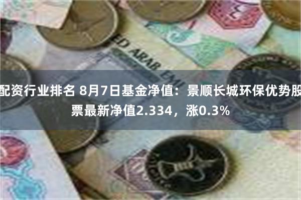 配资行业排名 8月7日基金净值：景顺长城环保优势股票最新净值2.334，涨0.3%