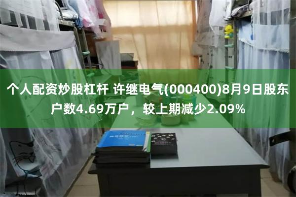 个人配资炒股杠杆 许继电气(000400)8月9日股东户数4.69万户，较上期减少2.09%