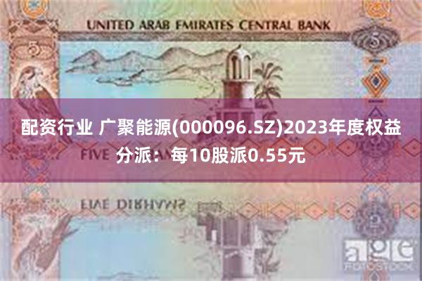 配资行业 广聚能源(000096.SZ)2023年度权益分派：每10股派0.55元