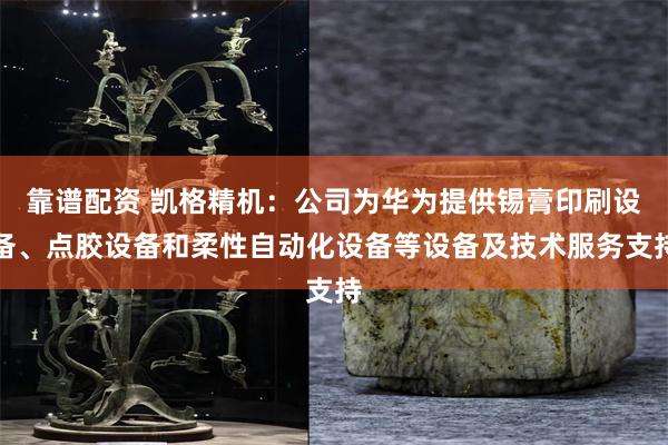 靠谱配资 凯格精机：公司为华为提供锡膏印刷设备、点胶设备和柔性自动化设备等设备及技术服务支持