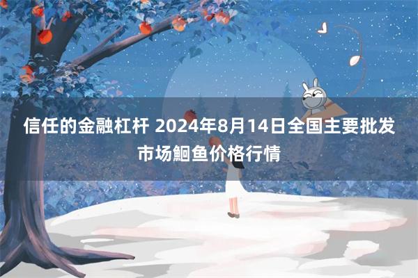 信任的金融杠杆 2024年8月14日全国主要批发市场鮰鱼价格行情