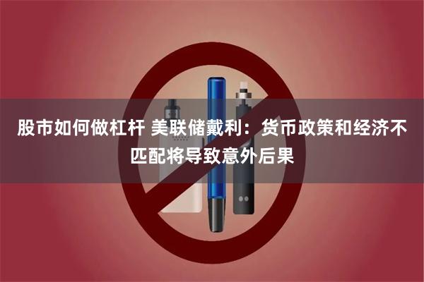 股市如何做杠杆 美联储戴利：货币政策和经济不匹配将导致意外后果