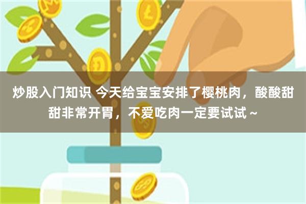 炒股入门知识 今天给宝宝安排了樱桃肉，酸酸甜甜非常开胃，不爱吃肉一定要试试～