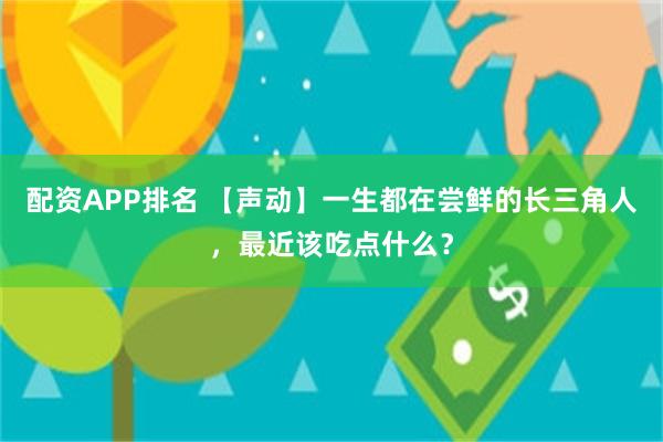 配资APP排名 【声动】一生都在尝鲜的长三角人，最近该吃点什么？