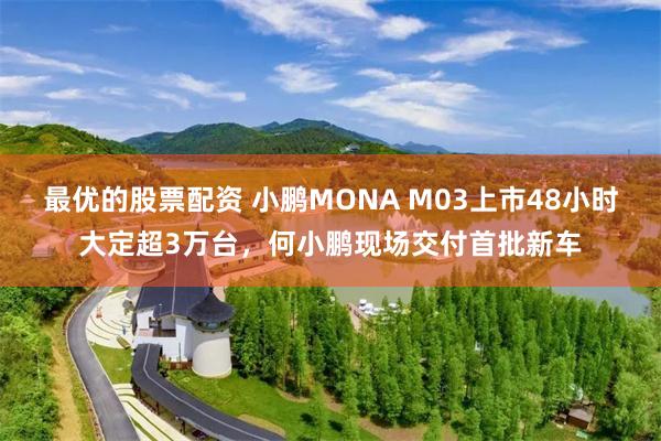 最优的股票配资 小鹏MONA M03上市48小时大定超3万台，何小鹏现场交付首批新车