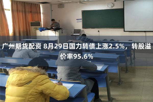 广州期货配资 8月29日国力转债上涨2.5%，转股溢价率95.6%