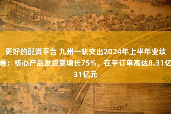 更好的配资平台 九州一轨交出2024年上半年业绩答卷：核心产品发货量增长75%，在手订单高达8.31亿元