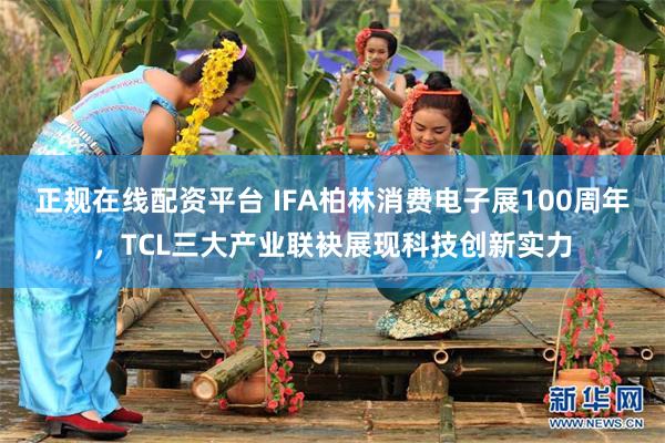 正规在线配资平台 IFA柏林消费电子展100周年，TCL三大产业联袂展现科技创新实力