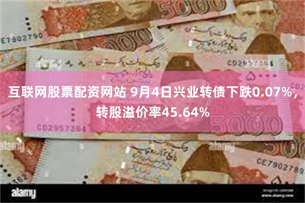 互联网股票配资网站 9月4日兴业转债下跌0.07%，转股溢价率45.64%