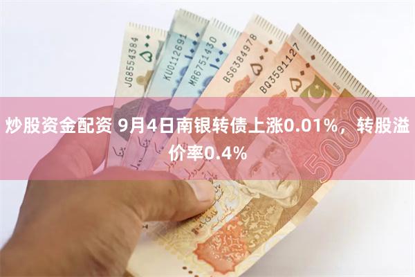 炒股资金配资 9月4日南银转债上涨0.01%，转股溢价率0.4%