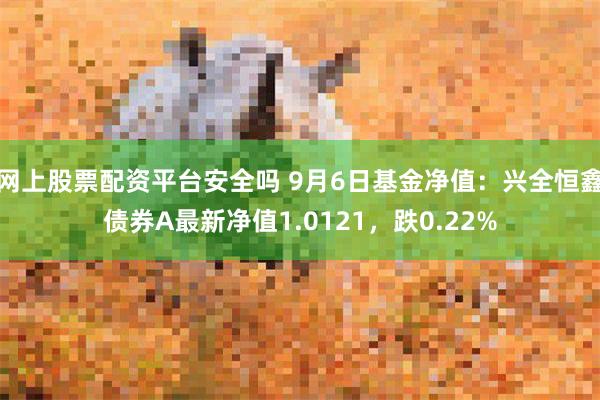 网上股票配资平台安全吗 9月6日基金净值：兴全恒鑫债券A最新净值1.0121，跌0.22%