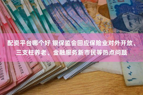 配资平台哪个好 银保监会回应保险业对外开放、三支柱养老、金融服务新市民等热点问题