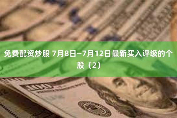 免费配资炒股 7月8日—7月12日最新买入评级的个股（2）