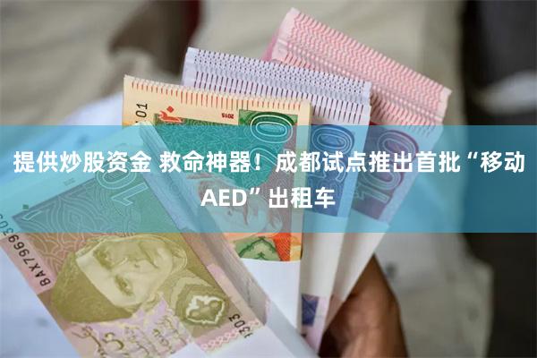 提供炒股资金 救命神器！成都试点推出首批“移动AED”出租车