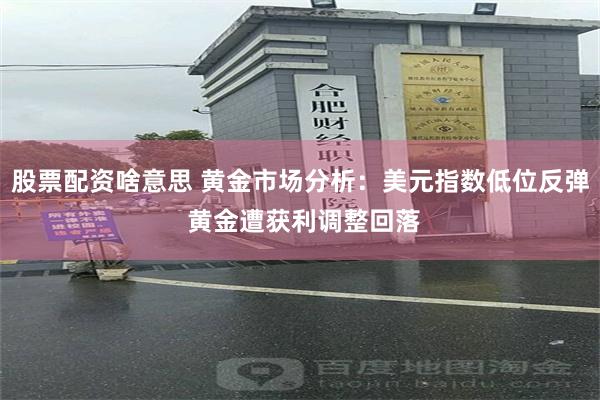 股票配资啥意思 黄金市场分析：美元指数低位反弹 黄金遭获利调整回落