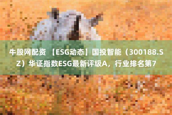 牛股网配资 【ESG动态】国投智能（300188.SZ）华证指数ESG最新评级A，行业排名第7