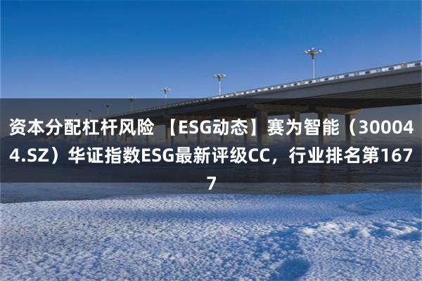 资本分配杠杆风险 【ESG动态】赛为智能（300044.SZ）华证指数ESG最新评级CC，行业排名第167