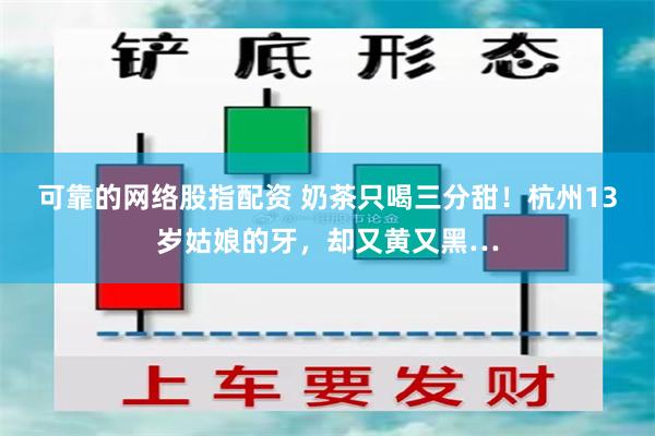 可靠的网络股指配资 奶茶只喝三分甜！杭州13岁姑娘的牙，却又黄又黑…