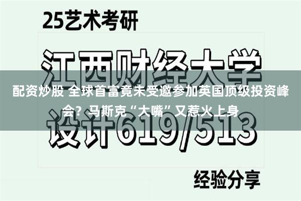 配资炒股 全球首富竟未受邀参加英国顶级投资峰会？马斯克“大嘴”又惹火上身