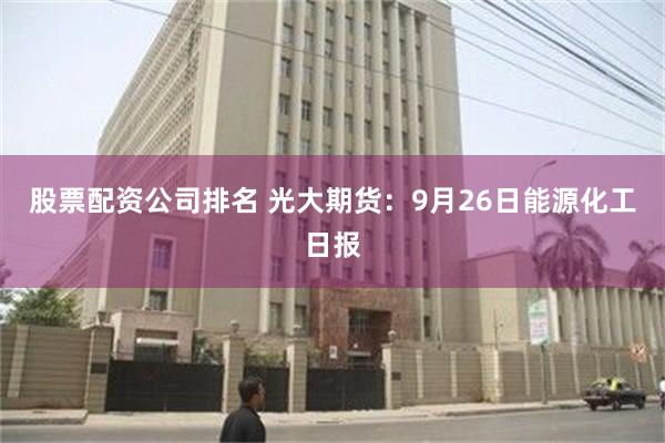 股票配资公司排名 光大期货：9月26日能源化工日报