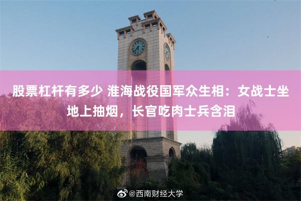 股票杠杆有多少 淮海战役国军众生相：女战士坐地上抽烟，长官吃肉士兵含泪