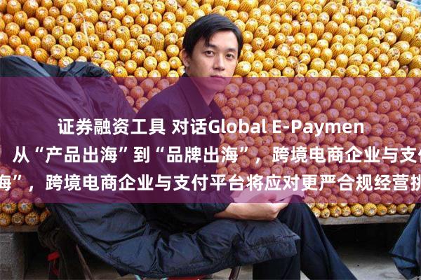 证券融资工具 对话Global E-Payment跨境支付平台总经理于滋：从“产品出海”到“品牌出海”，跨境电商企业与支付平台将应对更严合规经营挑战