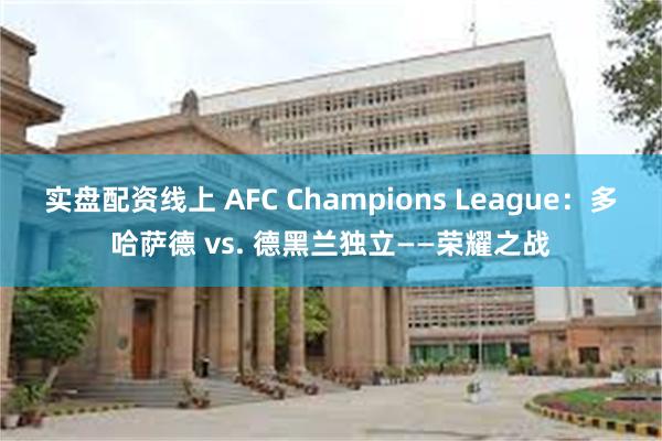 实盘配资线上 AFC Champions League：多哈萨德 vs. 德黑兰独立——荣耀之战