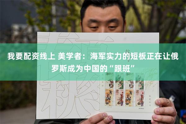 我要配资线上 美学者：海军实力的短板正在让俄罗斯成为中国的“跟班”