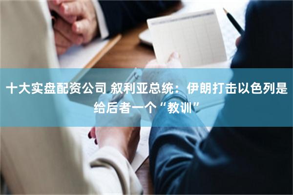 十大实盘配资公司 叙利亚总统：伊朗打击以色列是给后者一个“教训”