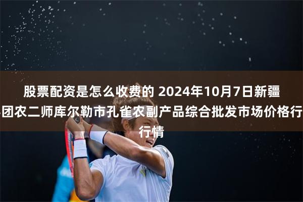 股票配资是怎么收费的 2024年10月7日新疆兵团农二师库尔勒市孔雀农副产品综合批发市场价格行情