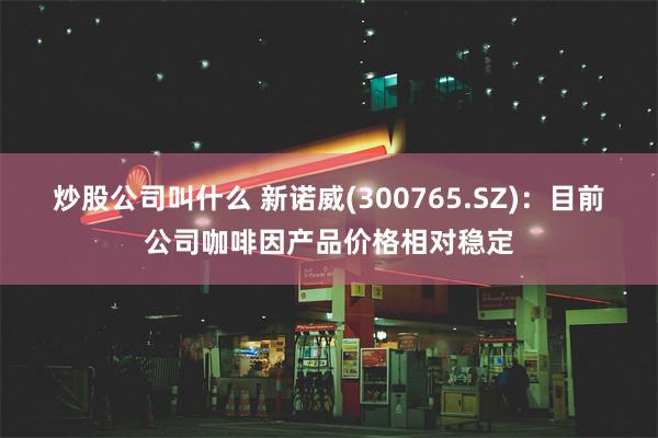 炒股公司叫什么 新诺威(300765.SZ)：目前公司咖啡因产品价格相对稳定