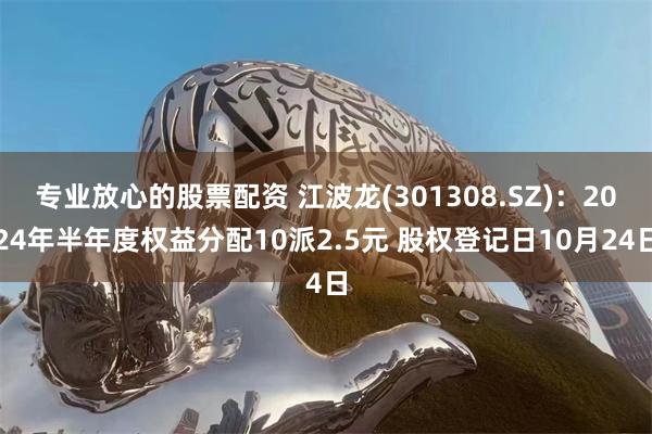 专业放心的股票配资 江波龙(301308.SZ)：2024年半年度权益分配10派2.5元 股权登记日10月24日